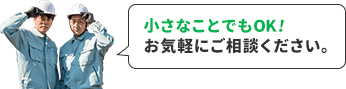 小さなことでもOK。お気軽にご相談ください。