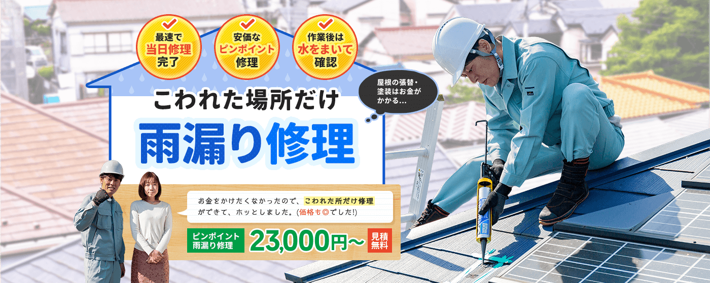 壊れた場所だけ雨漏り修理します。最速で当日修理完了。安価なピンポイント修理。作業後は水をまいて確認。ピンポイント雨漏り修理は23,000円からです。お金をかけたくない人にもおすすめです。見積無料です。