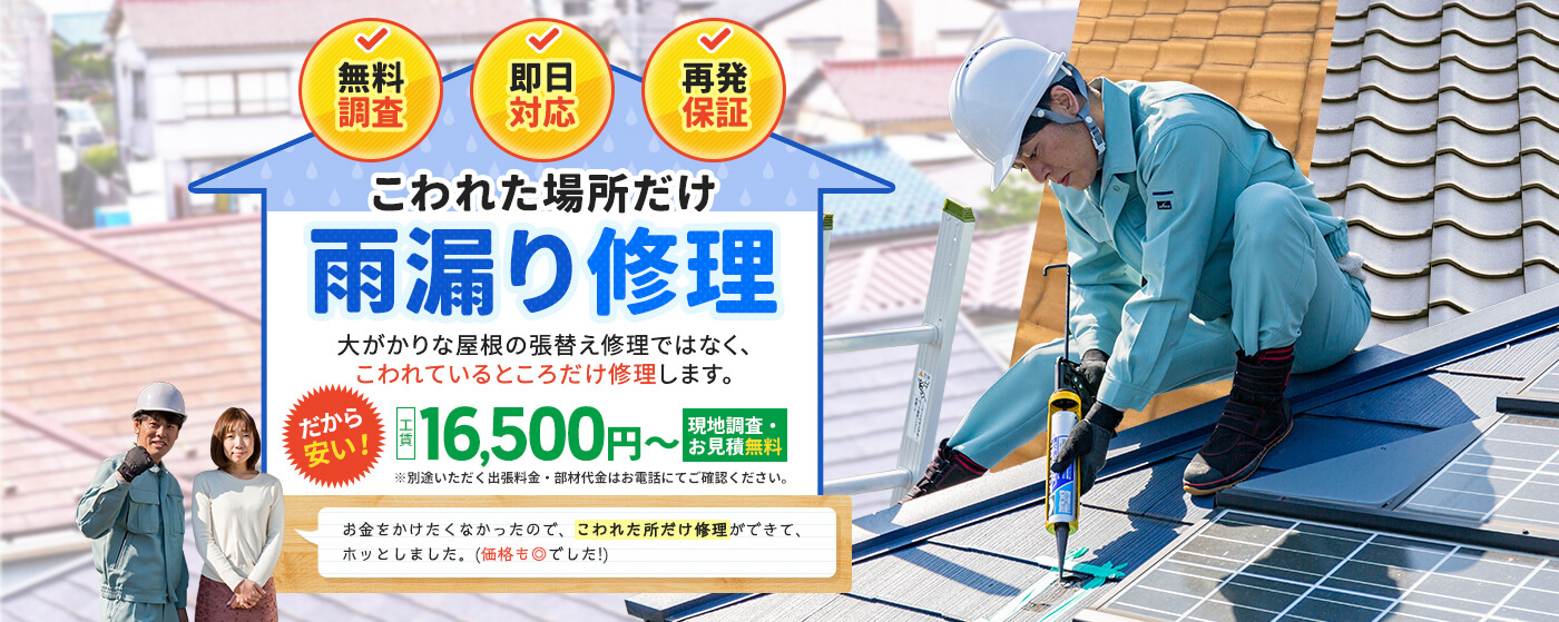 壊れた場所だけ雨漏り修理します。最速で当日修理完了。大がかりな屋根の張替え修理ではなく、こわれているところだけ修理します。ピンポイント雨漏り修理は工賃16,500円からです。お金をかけたくない人にもおすすめです。見積無料です。